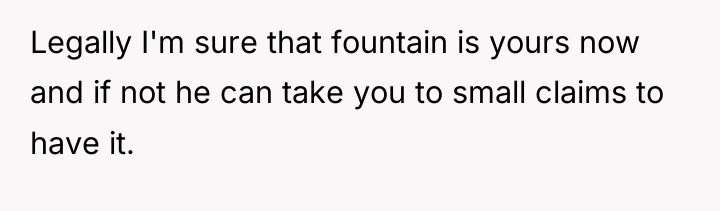 Legally I'm sure that fountain is yours now and if...