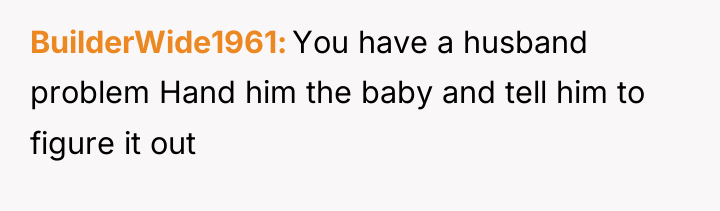 BuilderWide1961 You have a husband problem Hand him the baby...