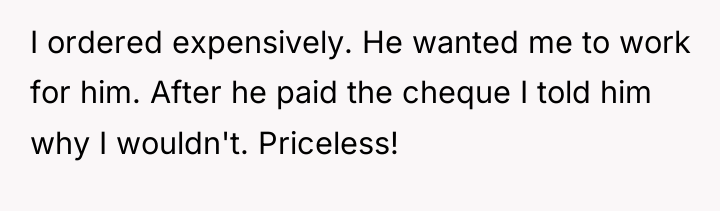 I ordered expensively. He wanted me to work for him....
