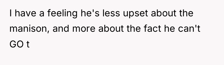 I have a feeling he's less upset about the manison,...