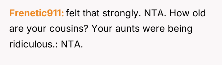 Frenetic911 felt that strongly. NTA. How old are your cousins?...