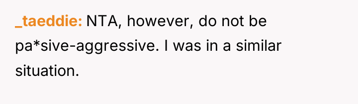 _taeddie NTA, however, do not be pa*sive-aggressive. I was in...