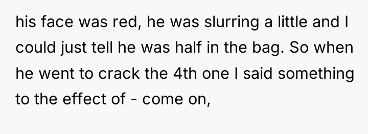 his face was red, he was slurring a little and...
