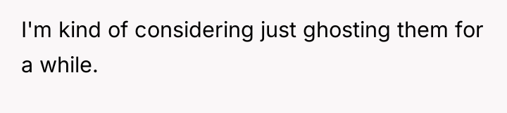 I'm kind of considering just ghosting them for a while.