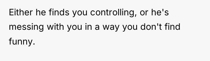 Either he finds you controlling, or he's messing with you...