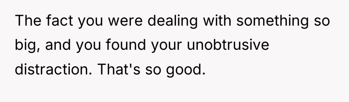 The fact you were dealing with something so big, and...