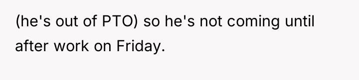 (he's out of PTO) so he's not coming until after...