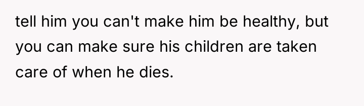 tell him you can't make him be healthy, but you...