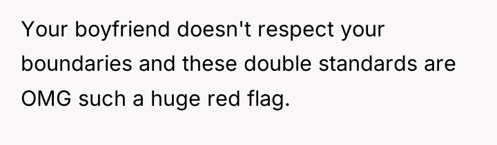 Your boyfriend doesn't respect your boundaries and these double standards...