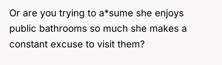 Or are you trying to a*sume she enjoys public bathrooms...