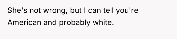 She's not wrong, but I can tell you're American and...