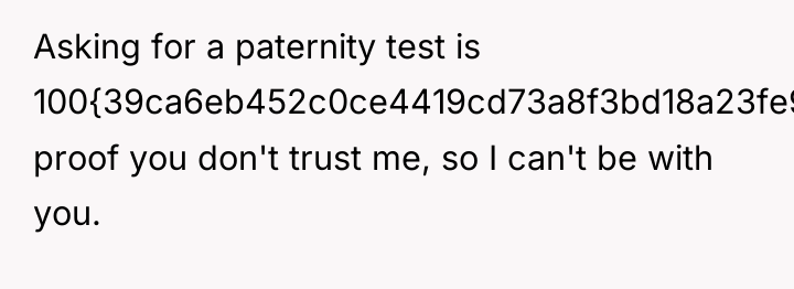Asking for a paternity test is 100{39ca6eb452c0ce4419cd73a8f3bd18a23fe95ab4febb092bc2ab1b542eeea82f} proof you don't...