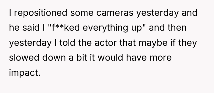 I repositioned some cameras yesterday and he said I "f**ked...