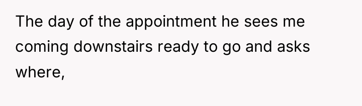 The day of the appointment he sees me coming downstairs...