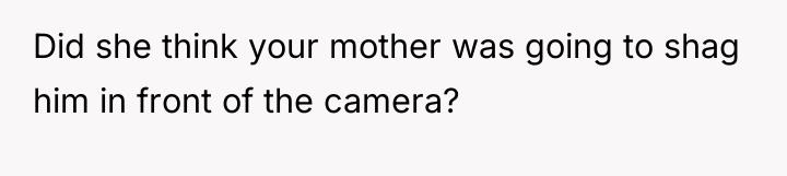 Did she think your mother was going to shag him...