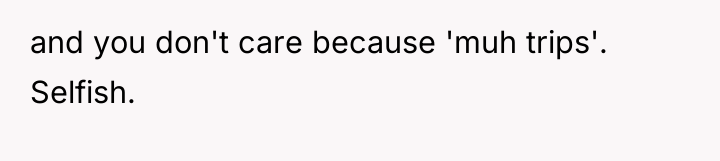 and you don't care because 'muh trips'. Selfish.