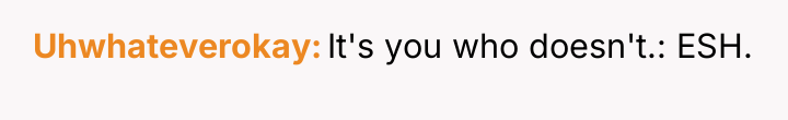 Uhwhateverokay It's you who doesn't.: ESH.