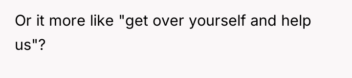 Or it more like "get over yourself and help us"?