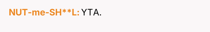 NUT-me-SH**L YTA.