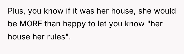 Plus, you know if it was her house, she would...