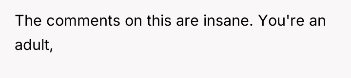 The comments on this are insane. You're an adult,