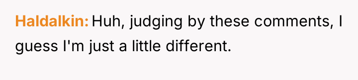 Haldalkin Huh, judging by these comments, I guess I'm just...