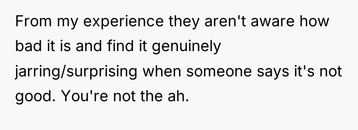 From my experience they aren't aware how bad it is...