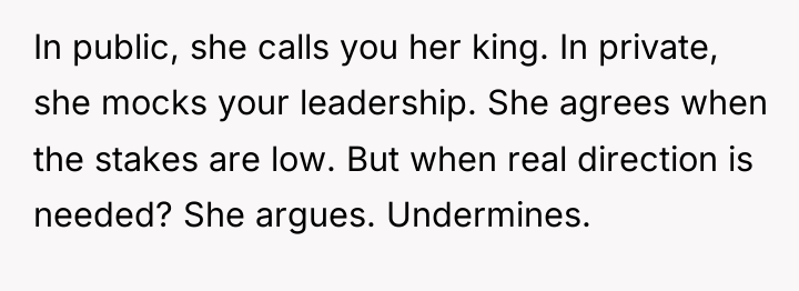 In public, she calls you her king. In private, she...