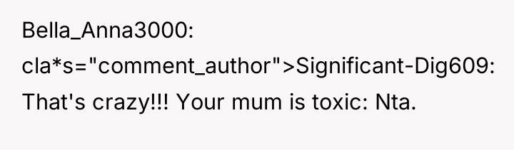 Bella_Anna3000 cla*s="comment_author">Significant-Dig609: That's crazy!!! Your mum is toxic: Nta.