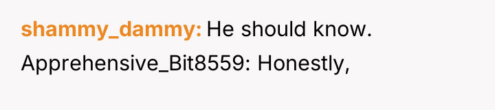 shammy_dammy He should know. Apprehensive_Bit8559: Honestly,
