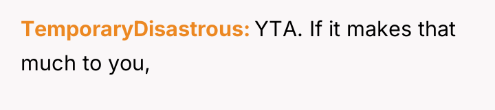 TemporaryDisastrous YTA. If it makes that much to you,