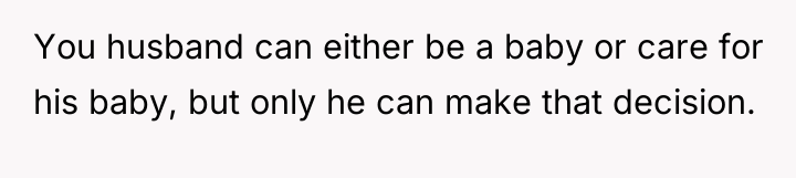 You husband can either be a baby or care for...