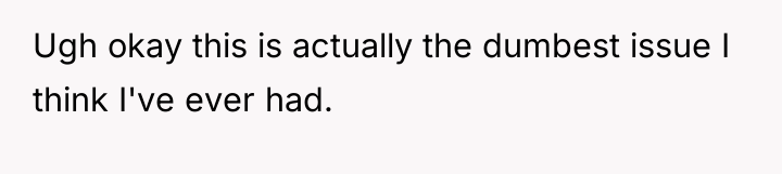 Ugh okay this is actually the dumbest issue I think...