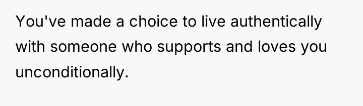 You've made a choice to live authentically with someone who...