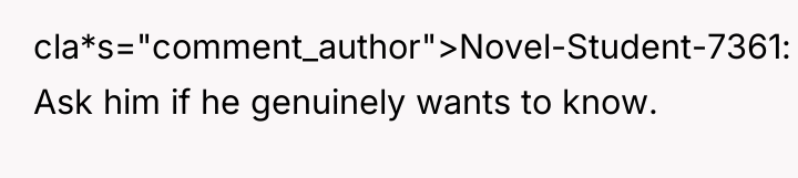 cla*s="comment_author">Novel-Student-7361: Ask him if he genuinely wants to know.