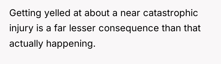 Getting yelled at about a near catastrophic injury is a...