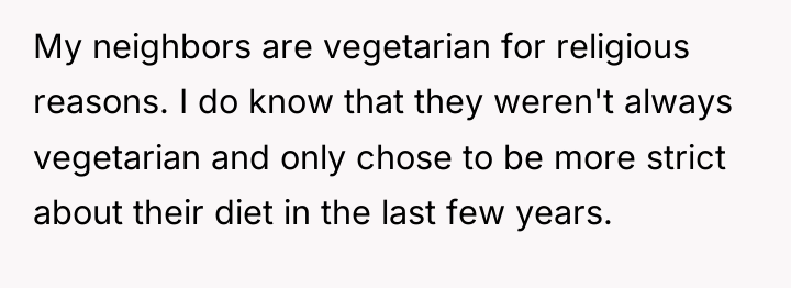 My neighbors are vegetarian for religious reasons. I do know...
