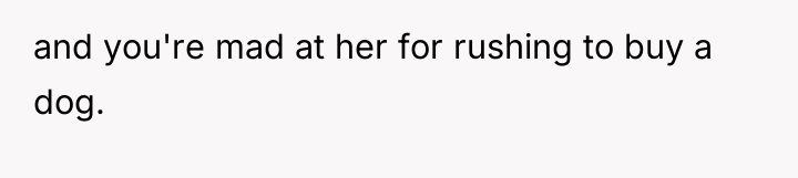 and you're mad at her for rushing to buy a...