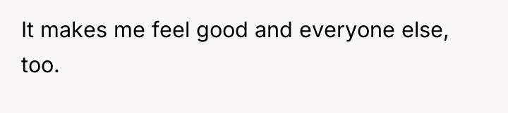 It makes me feel good and everyone else, too.