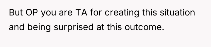But OP you are TA for creating this situation and...