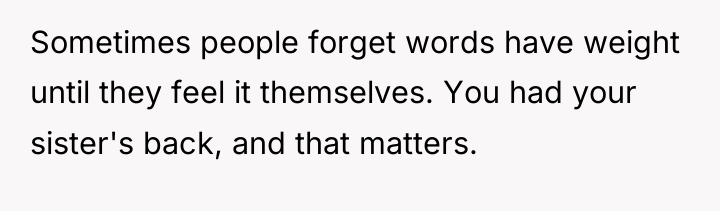 Sometimes people forget words have weight until they feel it...