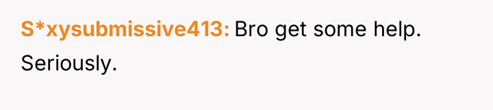 S*xysubmissive413 Bro get some help. Seriously.