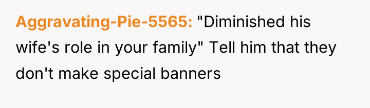 Aggravating-Pie-5565 "Diminished his wife's role in your family" Tell him...