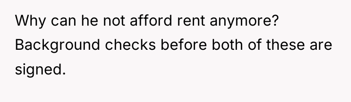 Why can he not afford rent anymore? Background checks before...