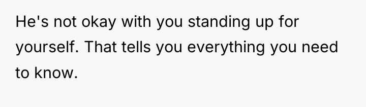 He's not okay with you standing up for yourself. That...