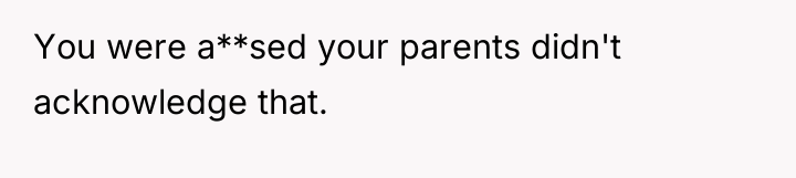 You were a**sed your parents didn't acknowledge that.