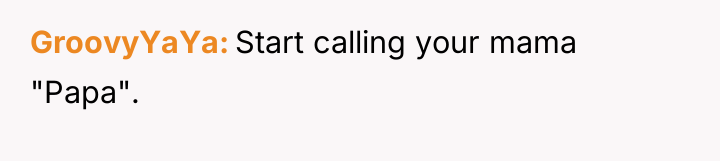 GroovyYaYa Start calling your mama "Papa".