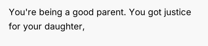 You're being a good parent. You got justice for your...