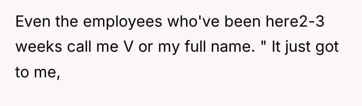Even the employees who've been here2-3 weeks call me V...