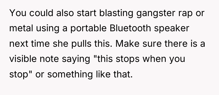 You could also start blasting gangster rap or metal using...